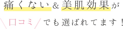 痛くない&美肌効果が口コミで広がって