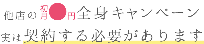 他店の初月●円全身キャンペーン。実は契約する必要があります