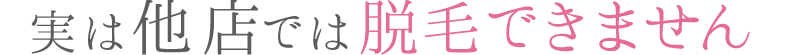 実は他店では脱毛できません