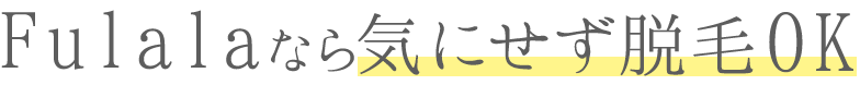 Fulalaなら気にせず脱毛OK