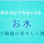 海外セレブも行っているお水の効果で綺麗に若々しく痩せる★